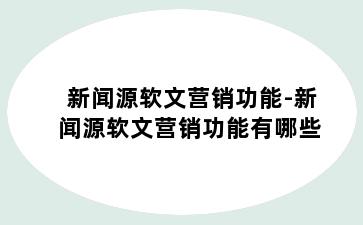 新闻源软文营销功能-新闻源软文营销功能有哪些
