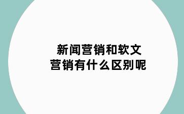 新闻营销和软文营销有什么区别呢