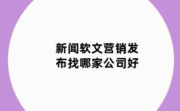 新闻软文营销发布找哪家公司好