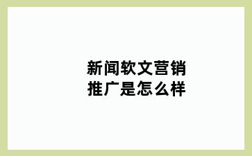 新闻软文营销推广是怎么样