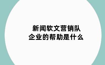 新闻软文营销队企业的帮助是什么