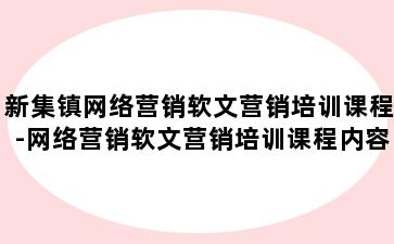 新集镇网络营销软文营销培训课程-网络营销软文营销培训课程内容
