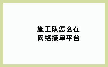 施工队怎么在网络接单平台