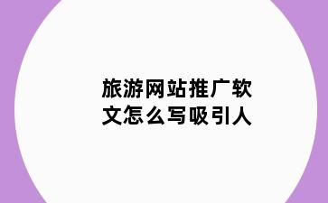 旅游网站推广软文怎么写吸引人