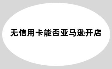 无信用卡能否亚马逊开店