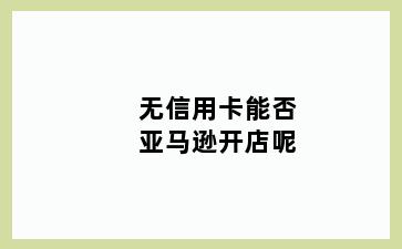 无信用卡能否亚马逊开店呢