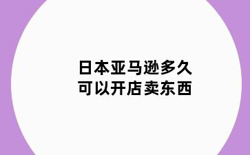 日本亚马逊多久可以开店卖东西