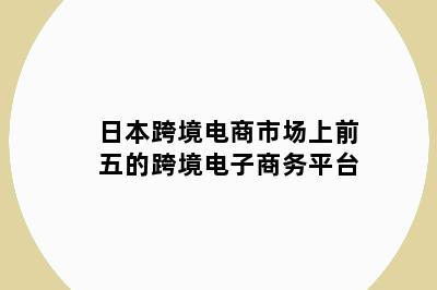 日本跨境电商市场上前五的跨境电子商务平台