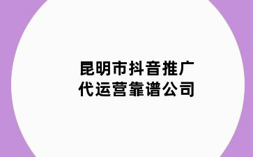 昆明市抖音推广代运营靠谱公司