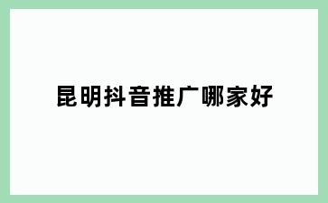 昆明抖音推广哪家好
