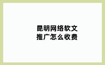 昆明网络软文推广怎么收费