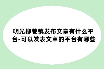 明光柳巷镇发布文章有什么平台-可以发表文章的平台有哪些