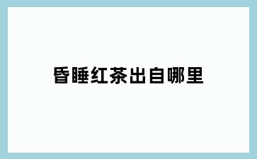 昏睡红茶出自哪里