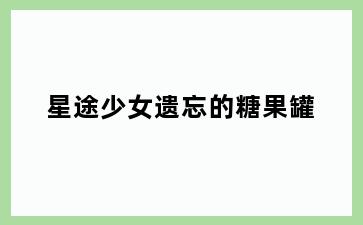 星途少女遗忘的糖果罐