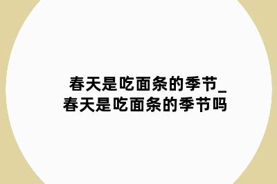 春天是吃面条的季节_春天是吃面条的季节吗