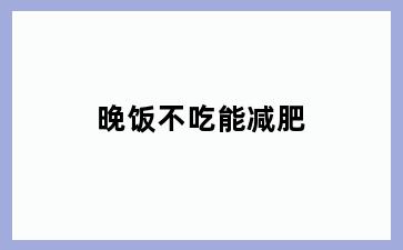 晚饭不吃能减肥