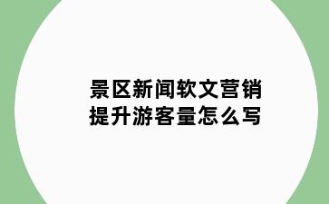 景区新闻软文营销提升游客量怎么写