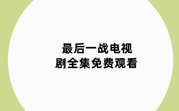 最后一战电视剧全集免费观看