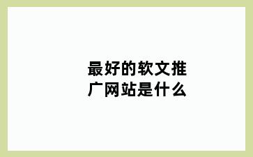 最好的软文推广网站是什么