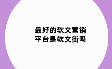 最好的软文营销平台是软文街吗