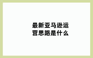 最新亚马逊运营思路是什么