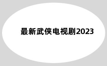 最新武侠电视剧2023
