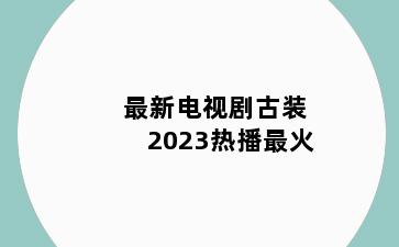 最新电视剧古装2023热播最火
