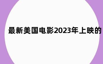 最新美国电影2023年上映的