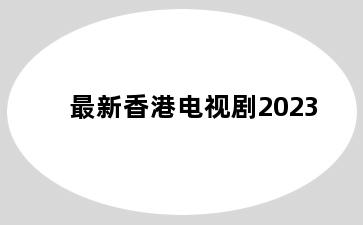 最新香港电视剧2023