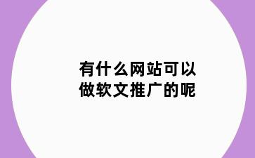 有什么网站可以做软文推广的呢