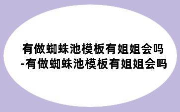 有做蜘蛛池模板有姐姐会吗-有做蜘蛛池模板有姐姐会吗