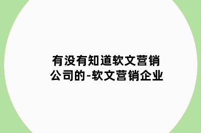 有没有知道软文营销公司的-软文营销企业