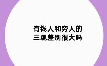 有钱人和穷人的三观差别很大吗