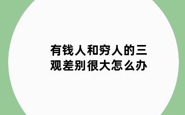有钱人和穷人的三观差别很大怎么办