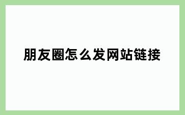 朋友圈怎么发网站链接