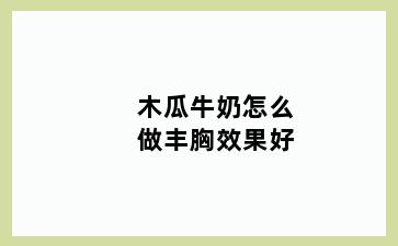 木瓜牛奶怎么做丰胸效果好