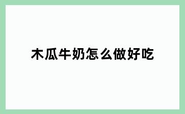 木瓜牛奶怎么做好吃