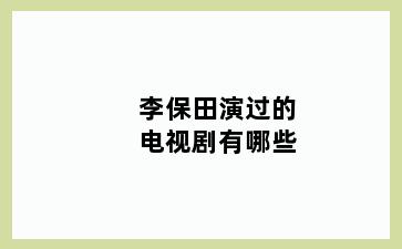 李保田演过的电视剧有哪些