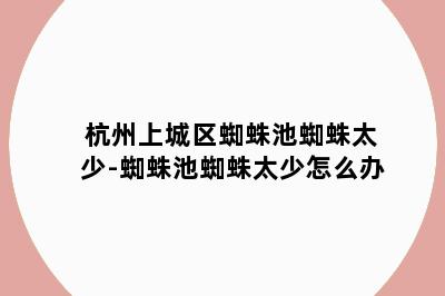 杭州上城区蜘蛛池蜘蛛太少-蜘蛛池蜘蛛太少怎么办