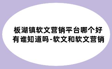 板湖镇软文营销平台哪个好有谁知道吗-软文和软文营销