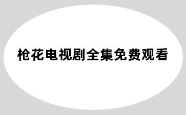 枪花电视剧全集免费观看