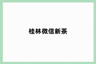 桂林微信新茶