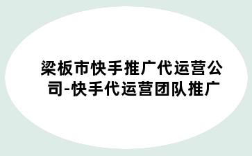 梁板市快手推广代运营公司-快手代运营团队推广