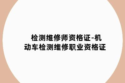 检测维修师资格证-机动车检测维修职业资格证
