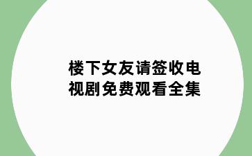 楼下女友请签收电视剧免费观看全集