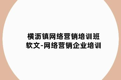 横沥镇网络营销培训班软文-网络营销企业培训