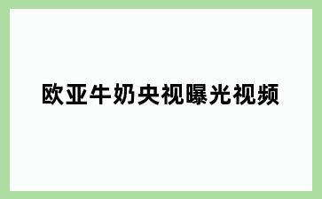欧亚牛奶央视曝光视频