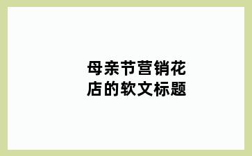 母亲节营销花店的软文标题
