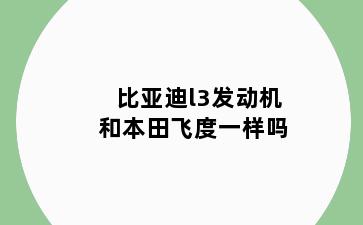比亚迪l3发动机和本田飞度一样吗