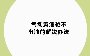 气动黄油枪不出油的解决办法